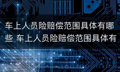 车上人员险赔偿范围具体有哪些 车上人员险赔偿范围具体有哪些内容