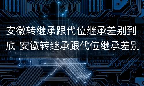 安徽转继承跟代位继承差别到底 安徽转继承跟代位继承差别到底有多大