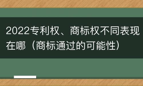 2022专利权、商标权不同表现在哪（商标通过的可能性）