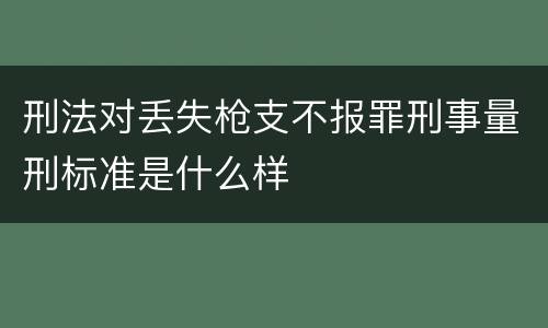 刑法对丢失枪支不报罪刑事量刑标准是什么样