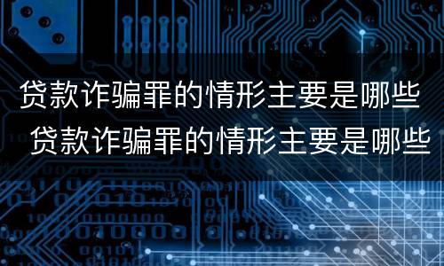 贷款诈骗罪的情形主要是哪些 贷款诈骗罪的情形主要是哪些方面