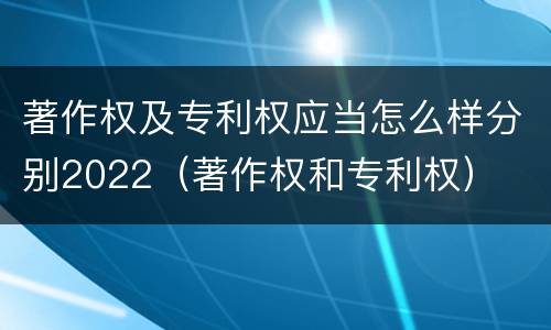 著作权及专利权应当怎么样分别2022（著作权和专利权）