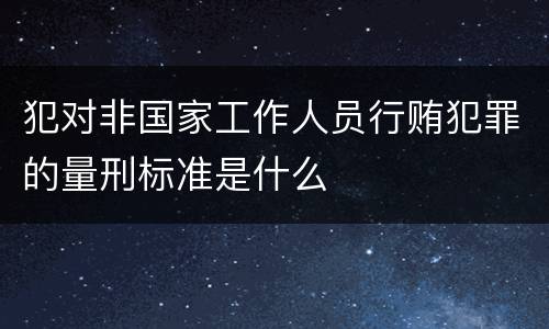 犯对非国家工作人员行贿犯罪的量刑标准是什么
