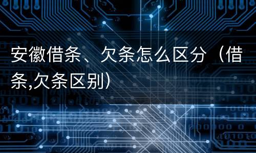 安徽借条、欠条怎么区分（借条,欠条区别）