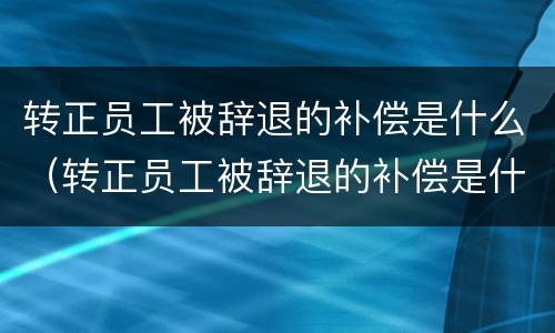 转正员工被辞退的补偿是什么（转正员工被辞退的补偿是什么时候发）
