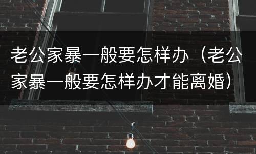 老公家暴一般要怎样办（老公家暴一般要怎样办才能离婚）