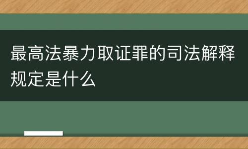 最高法暴力取证罪的司法解释规定是什么