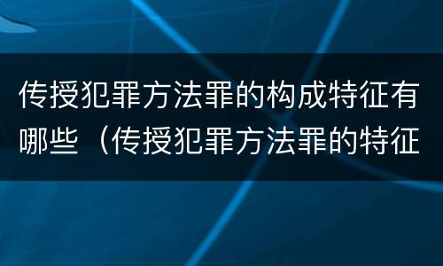 传授犯罪方法罪的构成特征有哪些（传授犯罪方法罪的特征是什么）