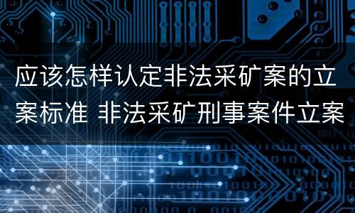 应该怎样认定非法采矿案的立案标准 非法采矿刑事案件立案标准