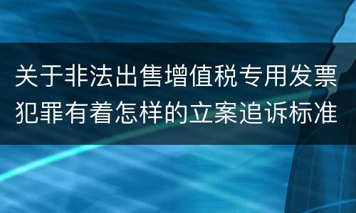 关于非法出售增值税专用发票犯罪有着怎样的立案追诉标准