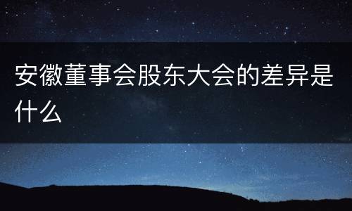 安徽董事会股东大会的差异是什么