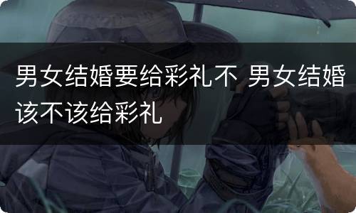 男女结婚要给彩礼不 男女结婚该不该给彩礼