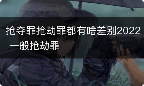 抢夺罪抢劫罪都有啥差别2022 一般抢劫罪