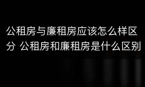 公租房与廉租房应该怎么样区分 公租房和廉租房是什么区别