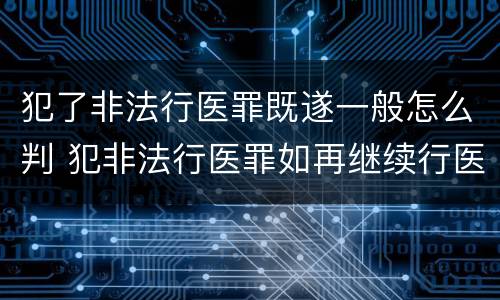 犯了非法行医罪既遂一般怎么判 犯非法行医罪如再继续行医:非法行医罪属于