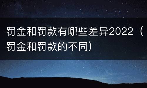 罚金和罚款有哪些差异2022（罚金和罚款的不同）
