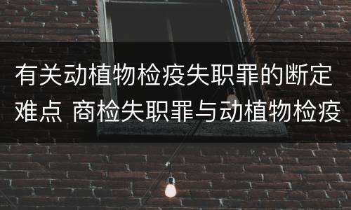 有关动植物检疫失职罪的断定难点 商检失职罪与动植物检疫失职罪的区别在于