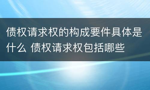 债权请求权的构成要件具体是什么 债权请求权包括哪些