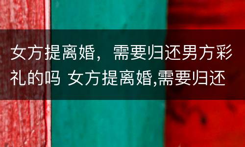女方提离婚，需要归还男方彩礼的吗 女方提离婚,需要归还男方彩礼的吗怎么办