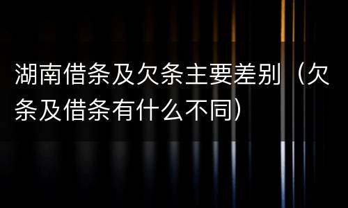 湖南借条及欠条主要差别（欠条及借条有什么不同）