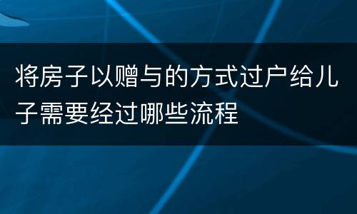 将房子以赠与的方式过户给儿子需要经过哪些流程