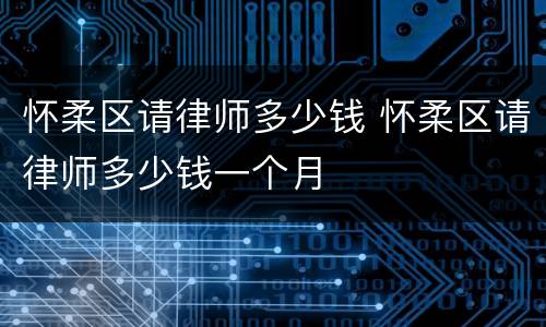 怀柔区请律师多少钱 怀柔区请律师多少钱一个月