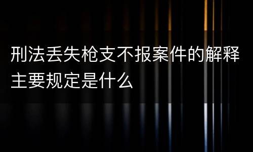 刑法丢失枪支不报案件的解释主要规定是什么