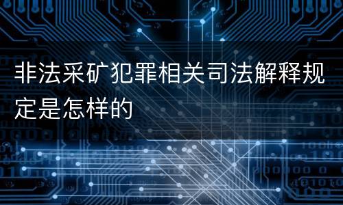 非法采矿犯罪相关司法解释规定是怎样的