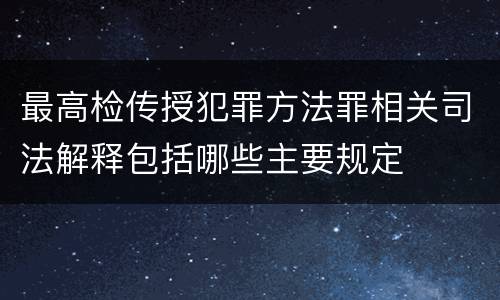 最高检传授犯罪方法罪相关司法解释包括哪些主要规定