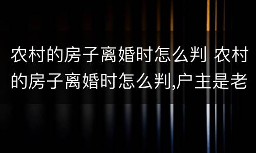 农村的房子离婚时怎么判 农村的房子离婚时怎么判,户主是老公