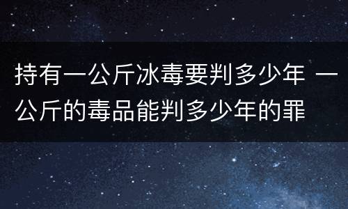 持有一公斤冰毒要判多少年 一公斤的毒品能判多少年的罪
