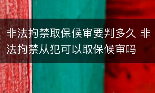 非法拘禁取保候审要判多久 非法拘禁从犯可以取保候审吗