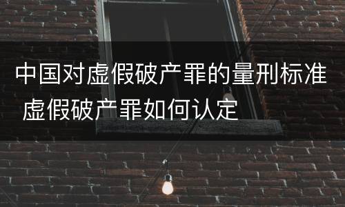 中国对虚假破产罪的量刑标准 虚假破产罪如何认定