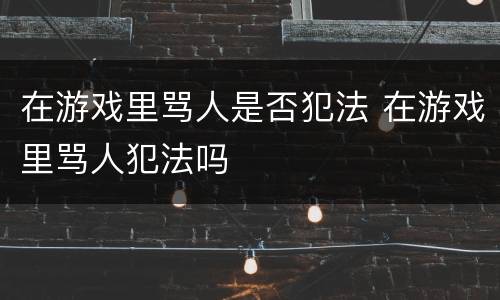 在游戏里骂人是否犯法 在游戏里骂人犯法吗
