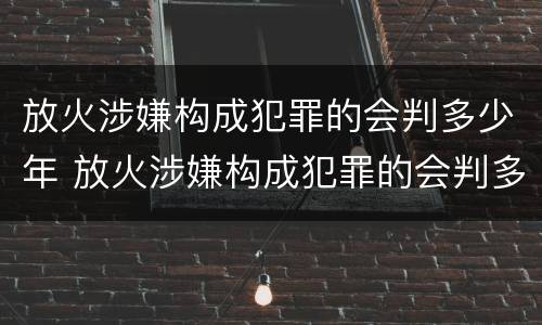 放火涉嫌构成犯罪的会判多少年 放火涉嫌构成犯罪的会判多少年呢