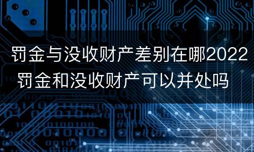 罚金与没收财产差别在哪2022 罚金和没收财产可以并处吗