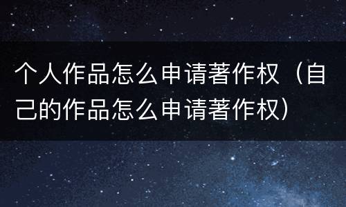 个人作品怎么申请著作权（自己的作品怎么申请著作权）