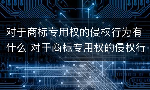 对于商标专用权的侵权行为有什么 对于商标专用权的侵权行为有什么影响