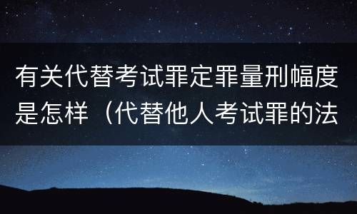 有关代替考试罪定罪量刑幅度是怎样（代替他人考试罪的法律规定）