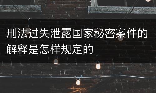 刑法过失泄露国家秘密案件的解释是怎样规定的