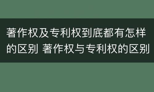 著作权及专利权到底都有怎样的区别 著作权与专利权的区别有哪些