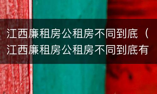 江西廉租房公租房不同到底（江西廉租房公租房不同到底有啥区别）