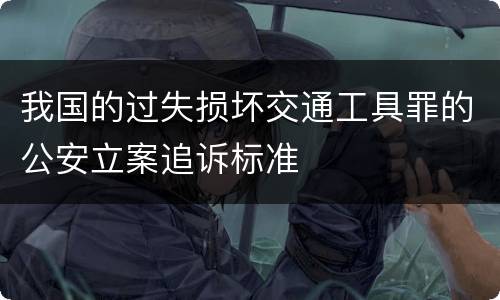 我国的过失损坏交通工具罪的公安立案追诉标准
