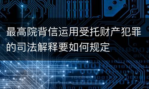 最高院背信运用受托财产犯罪的司法解释要如何规定
