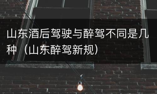 山东酒后驾驶与醉驾不同是几种（山东醉驾新规）