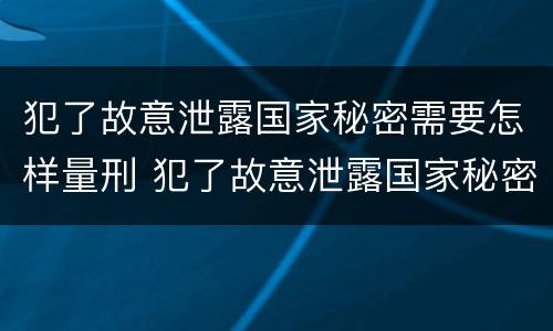 犯了故意泄露国家秘密需要怎样量刑 犯了故意泄露国家秘密需要怎样量刑才能判刑