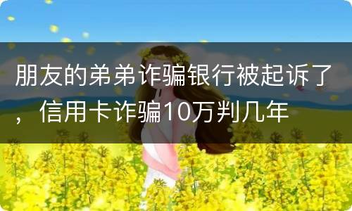 朋友的弟弟诈骗银行被起诉了，信用卡诈骗10万判几年