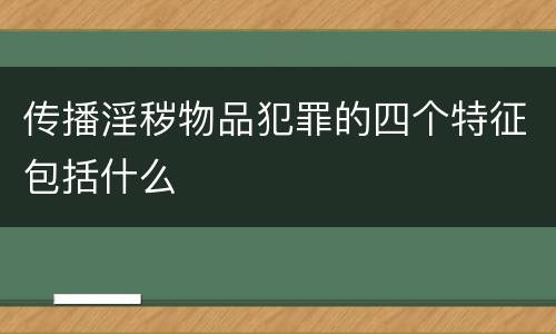 传播淫秽物品犯罪的四个特征包括什么
