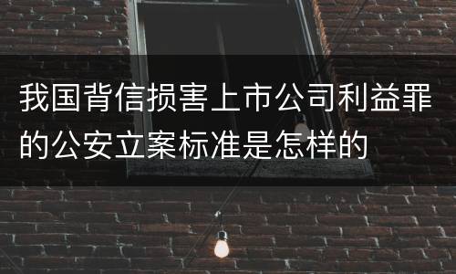 我国背信损害上市公司利益罪的公安立案标准是怎样的