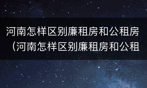 河南怎样区别廉租房和公租房（河南怎样区别廉租房和公租房的区别）